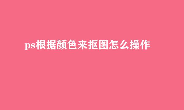ps根据颜色来抠图怎么操作