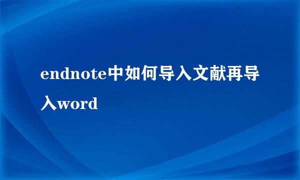 endnote中如何导入文献再导入word