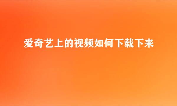 爱奇艺上的视频如何下载下来