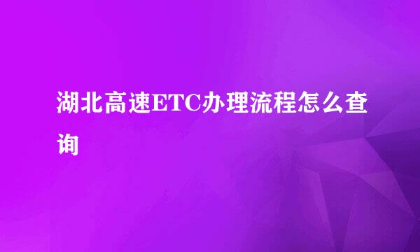 湖北高速ETC办理流程怎么查询