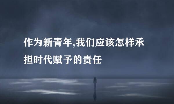 作为新青年,我们应该怎样承担时代赋予的责任