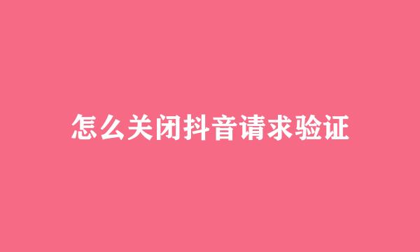 怎么关闭抖音请求验证
