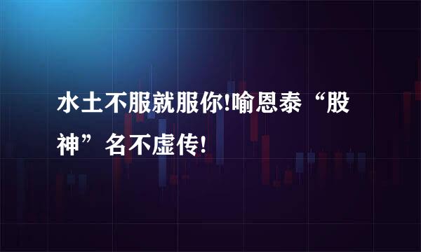 水土不服就服你!喻恩泰“股神”名不虚传!
