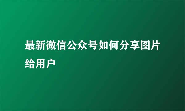 最新微信公众号如何分享图片给用户