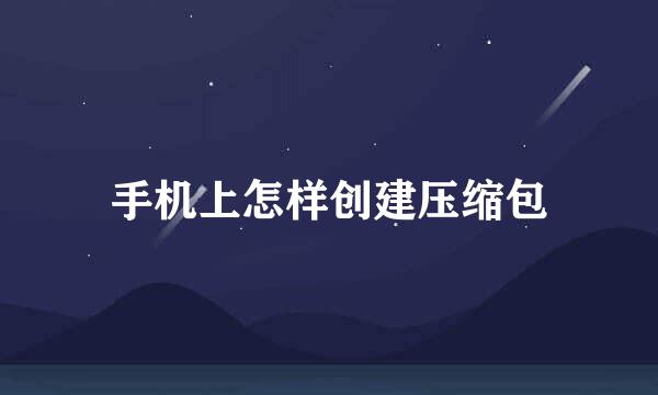 手机上怎样创建压缩包