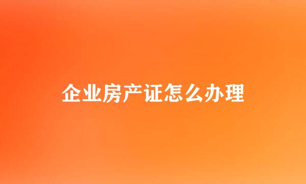 企业房产证怎么办理