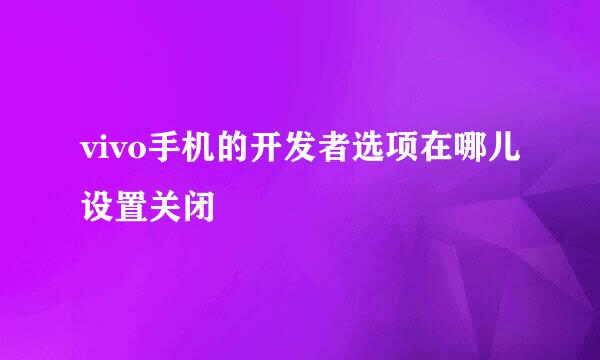 vivo手机的开发者选项在哪儿设置关闭