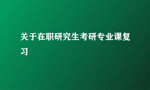 关于在职研究生考研专业课复习