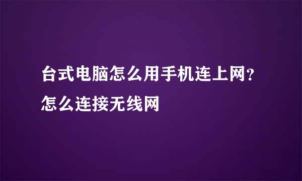 台式电脑怎么用手机连上网？怎么连接无线网