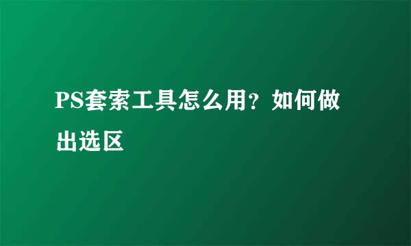 PS套索工具怎么用？如何做出选区