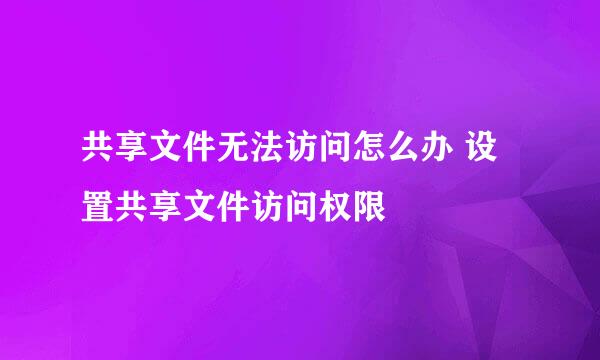 共享文件无法访问怎么办 设置共享文件访问权限
