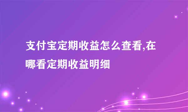 支付宝定期收益怎么查看,在哪看定期收益明细