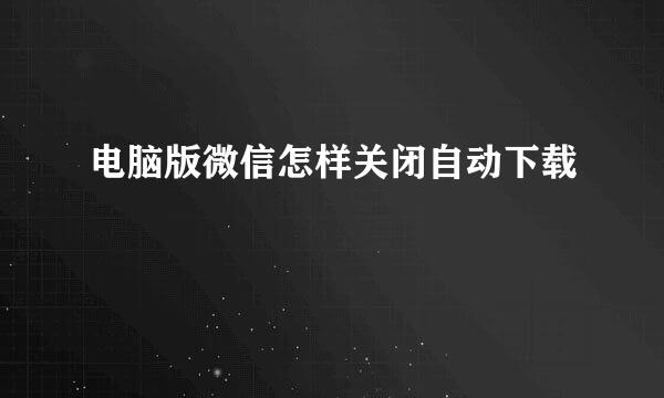 电脑版微信怎样关闭自动下载