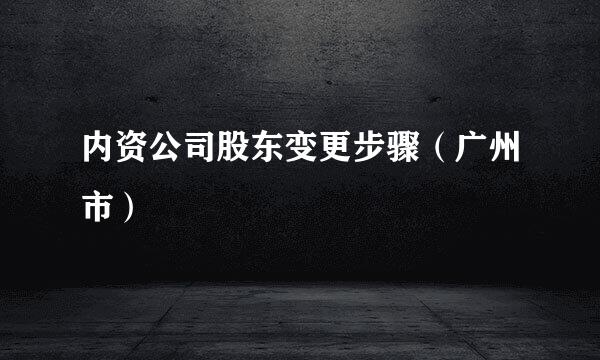 内资公司股东变更步骤（广州市）