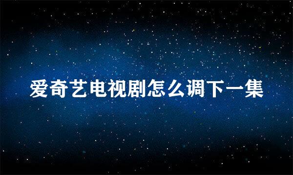 爱奇艺电视剧怎么调下一集