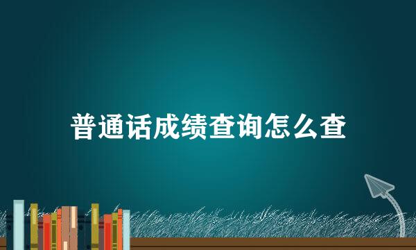 普通话成绩查询怎么查
