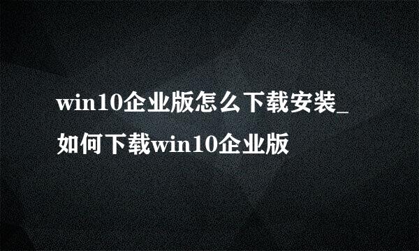win10企业版怎么下载安装_如何下载win10企业版
