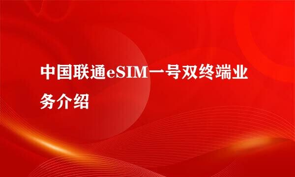 中国联通eSIM一号双终端业务介绍