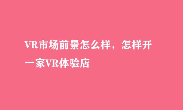 VR市场前景怎么样，怎样开一家VR体验店