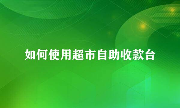 如何使用超市自助收款台