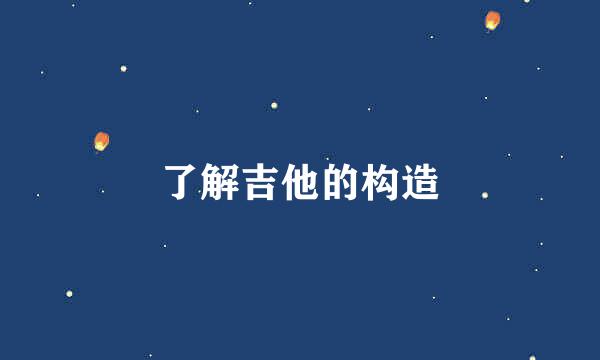 了解吉他的构造