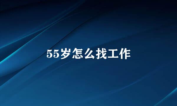 55岁怎么找工作