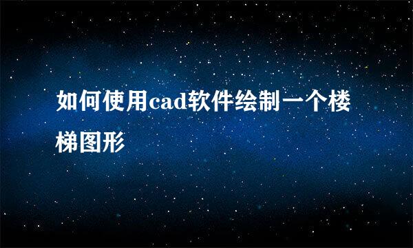 如何使用cad软件绘制一个楼梯图形