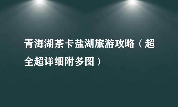 青海湖茶卡盐湖旅游攻略（超全超详细附多图）