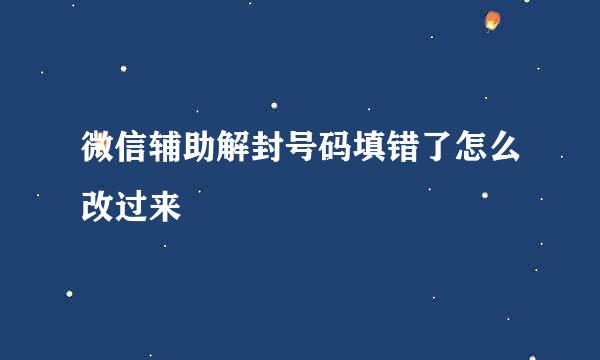 微信辅助解封号码填错了怎么改过来