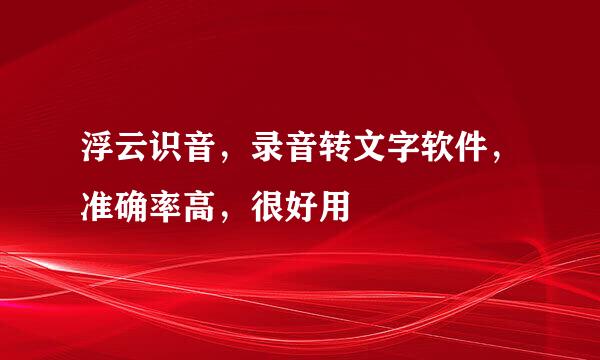 浮云识音，录音转文字软件，准确率高，很好用