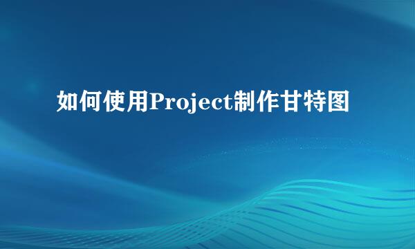 如何使用Project制作甘特图