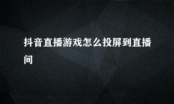抖音直播游戏怎么投屏到直播间