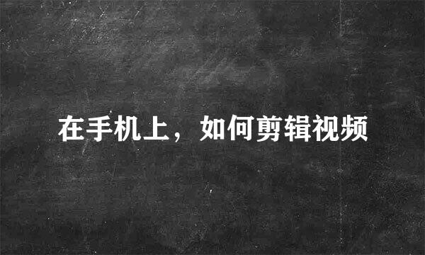 在手机上，如何剪辑视频