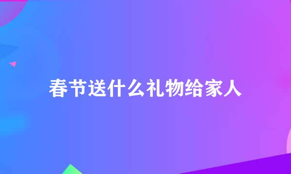 春节送什么礼物给家人