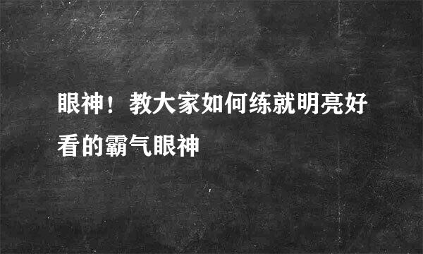 眼神！教大家如何练就明亮好看的霸气眼神