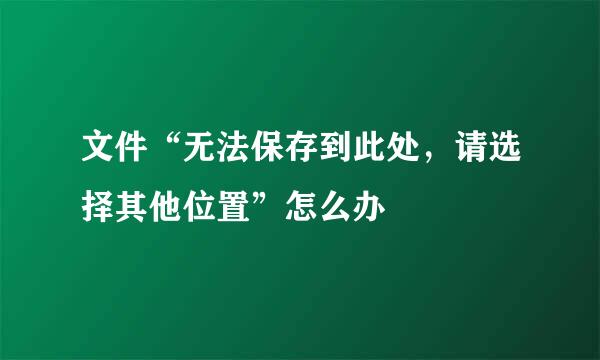 文件“无法保存到此处，请选择其他位置”怎么办