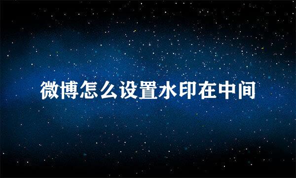 微博怎么设置水印在中间