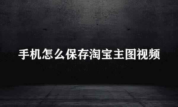 手机怎么保存淘宝主图视频