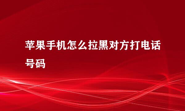 苹果手机怎么拉黑对方打电话号码