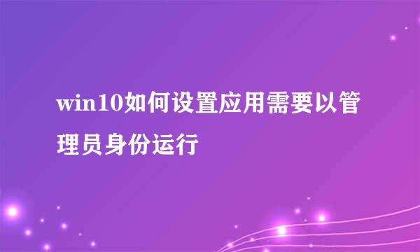 win10如何设置应用需要以管理员身份运行