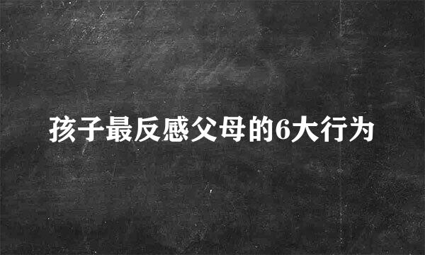 孩子最反感父母的6大行为