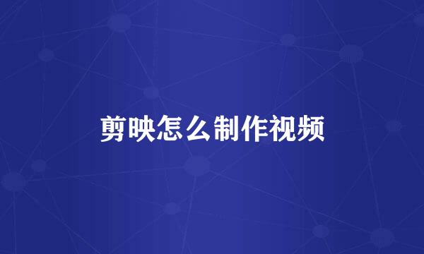 剪映怎么制作视频