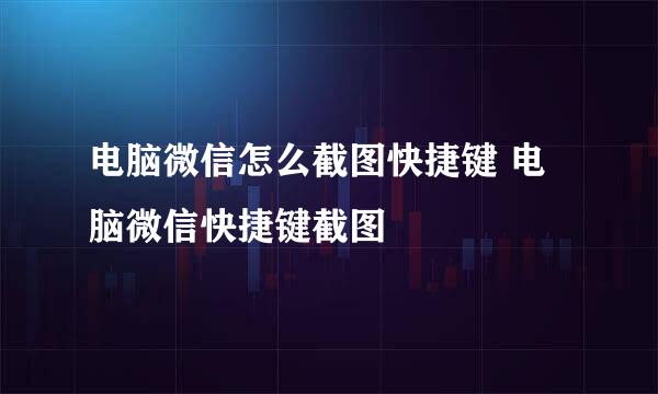 电脑微信怎么截图快捷键 电脑微信快捷键截图