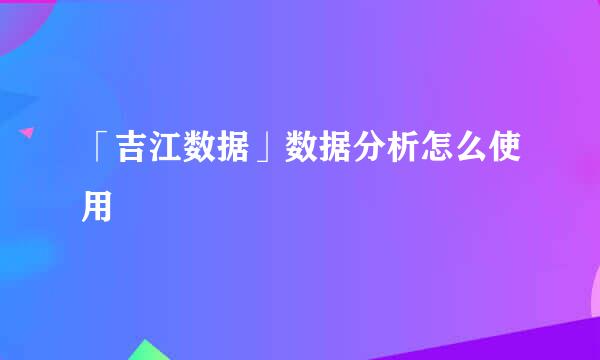 「吉江数据」数据分析怎么使用