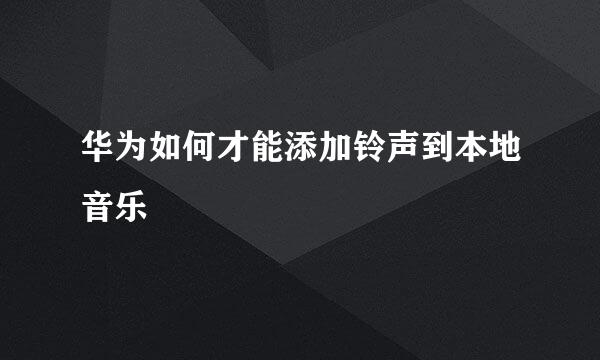 华为如何才能添加铃声到本地音乐