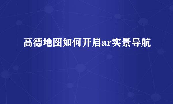 高德地图如何开启ar实景导航