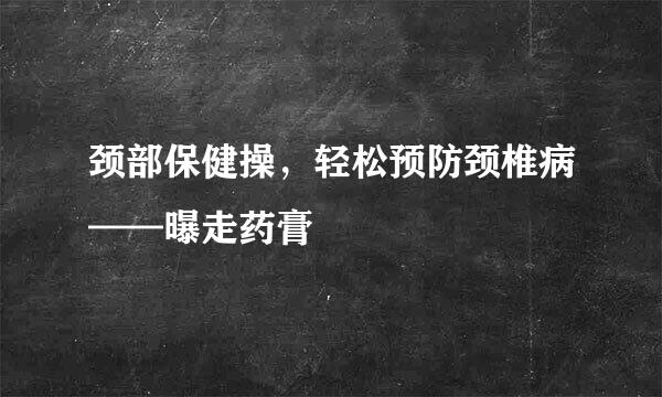 颈部保健操，轻松预防颈椎病——曝走药膏