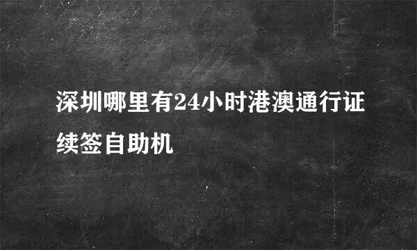 深圳哪里有24小时港澳通行证续签自助机