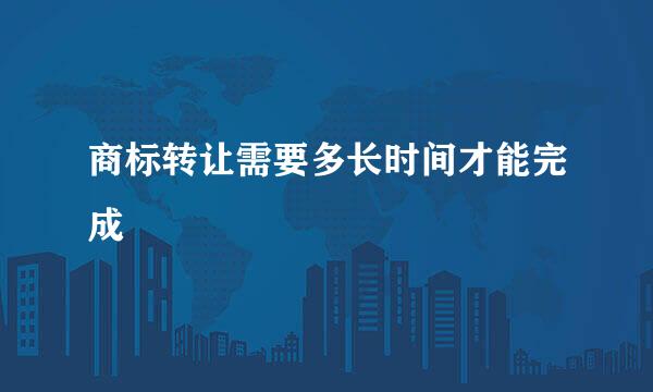 商标转让需要多长时间才能完成