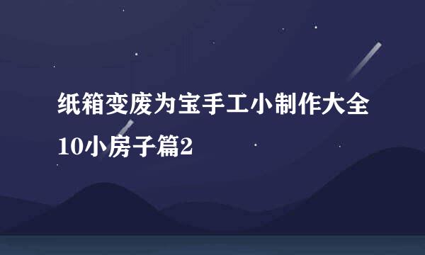 纸箱变废为宝手工小制作大全10小房子篇2